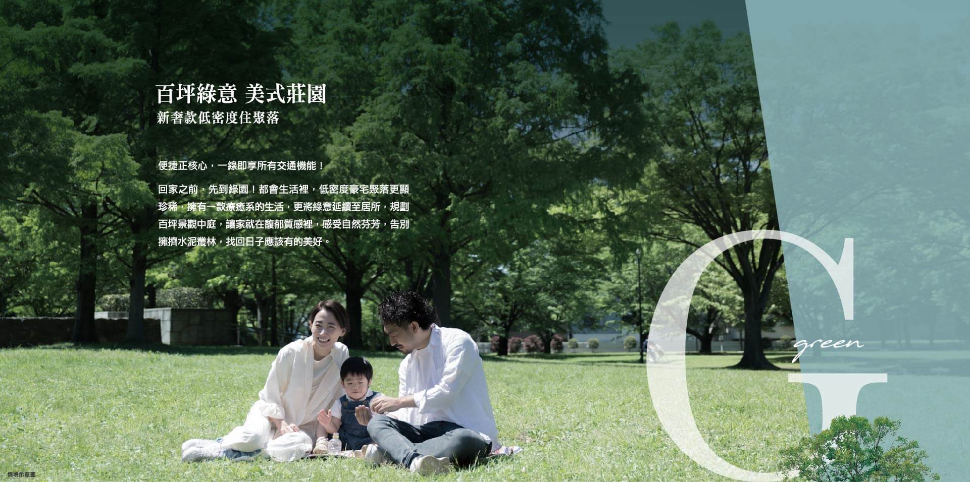 百坪綠意 美式莊園新奢款低密度住聚落｜便捷正核心，一線即享所有交通機能！回家之前，先到綠園！都會生活裡，低密度豪宅聚落更顯珍稀，擁有一款療癒系的生活，更將綠意延續至居所，規劃百坪景觀中庭，讓家就在馥郁質感裡，感受自然芬芳，告別擁擠水泥叢林，找回日子應該有的美好。